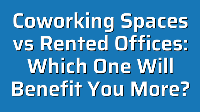 Coworking Spaces vs Rented Offices: Which One Will Benefit You More?