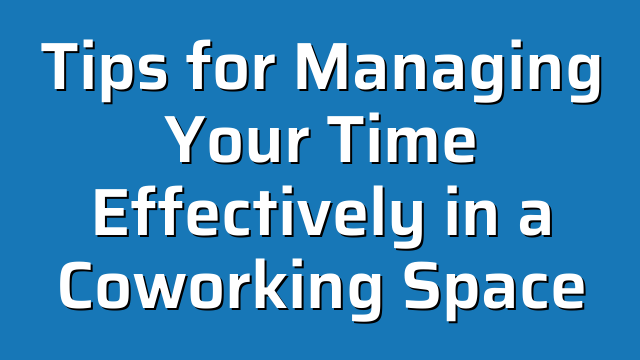 Tips for Managing Your Time Effectively in a Coworking Space