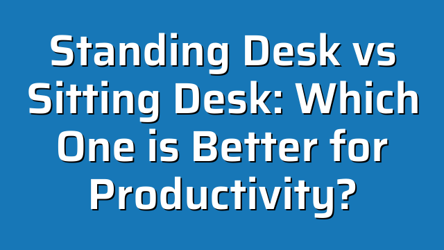 Standing Desk vs Sitting Desk: Which One is Better for Productivity?