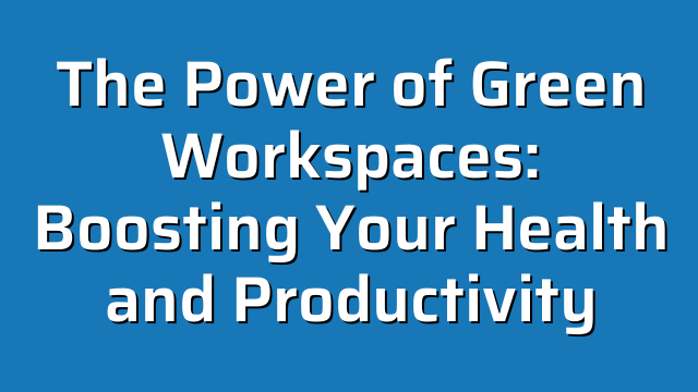 The Power of Green Workspaces: Boosting Your Health and Productivity